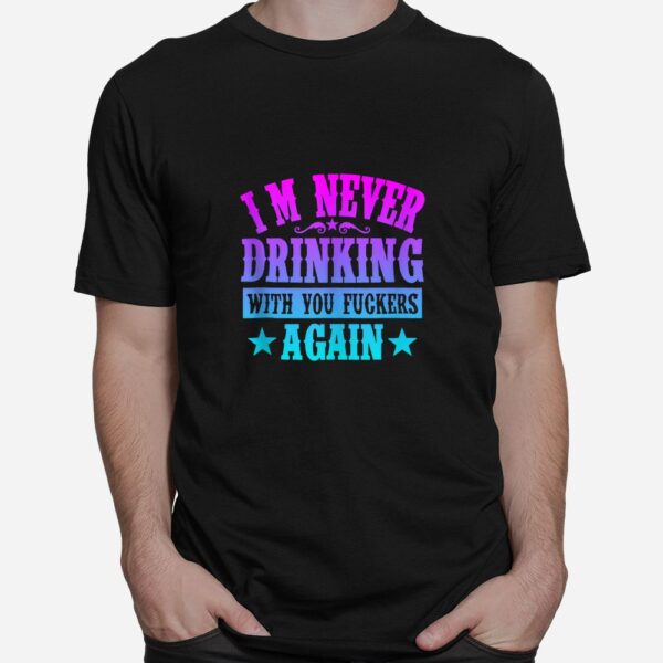 I'm Never Drinking With You Fuckers Again Shirt