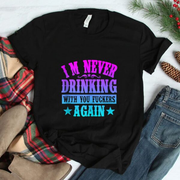 I'm Never Drinking With You Fuckers Again Shirt