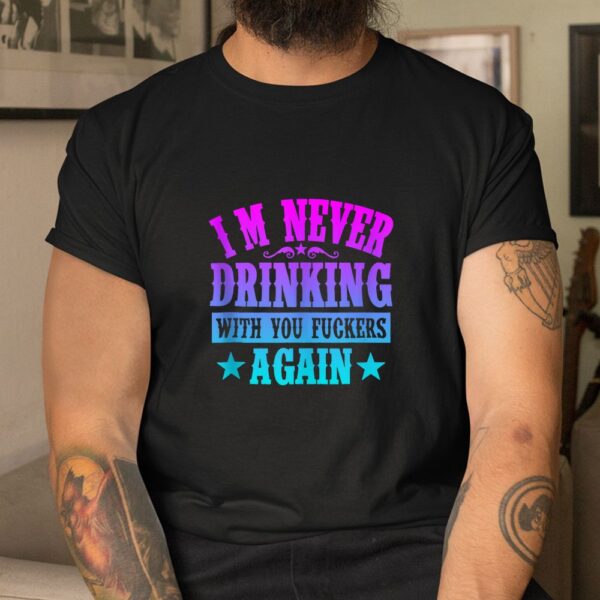I'm Never Drinking With You Fuckers Again Shirt
