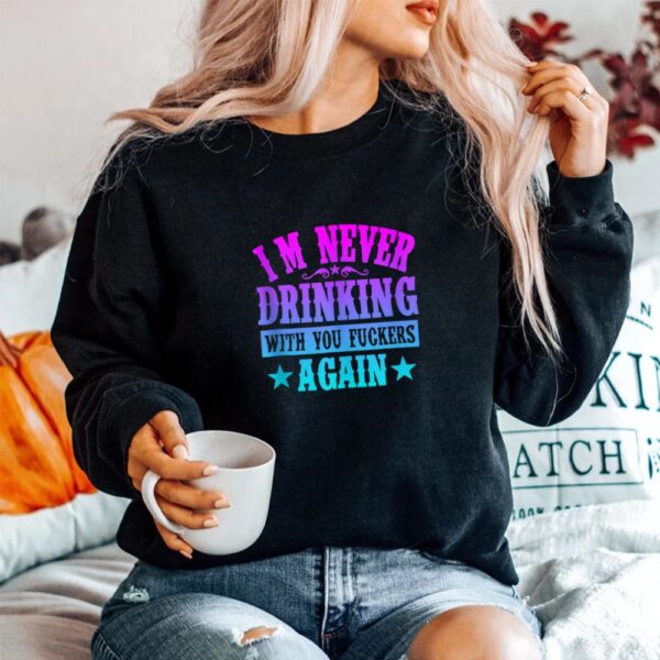 I'm Never Drinking With You Fuckers Again Shirt