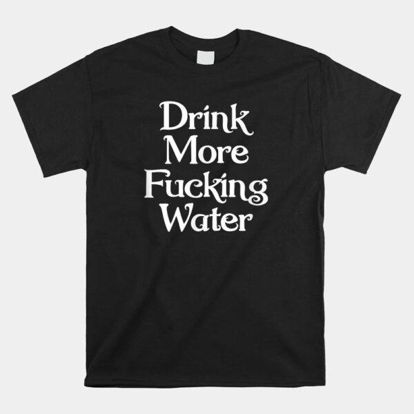 Drink More Fucking Water Shirt