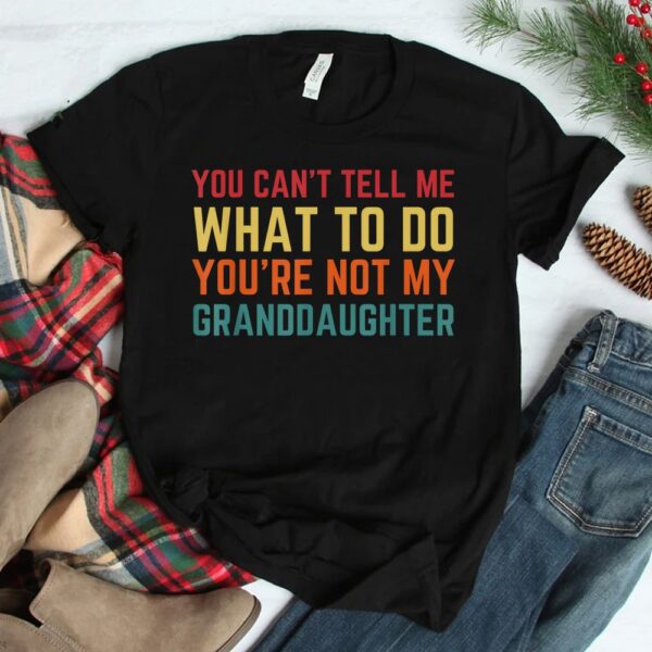 You Cant Tell Me What To Do You're Not My Granddaughter Shirt
