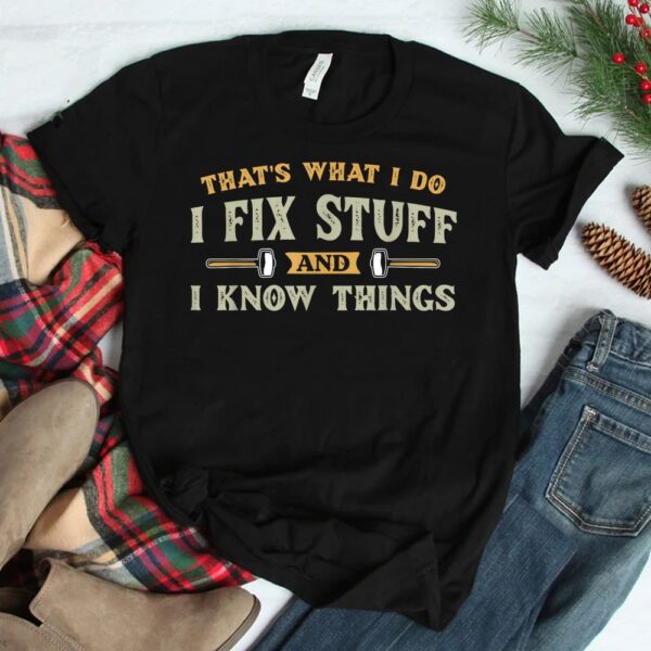 That's What I Do I Fix Stuff And I Know Things  Shirt