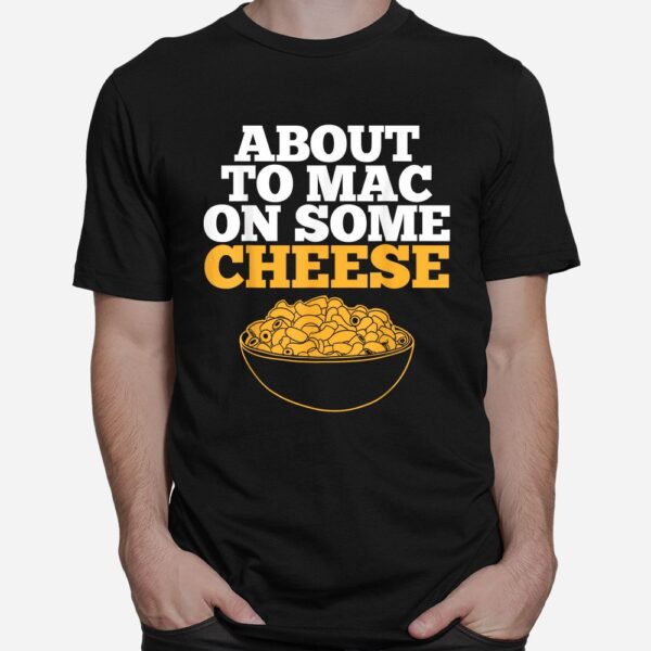 Mac And Cheese About To Mac On Some Cheese Shirt