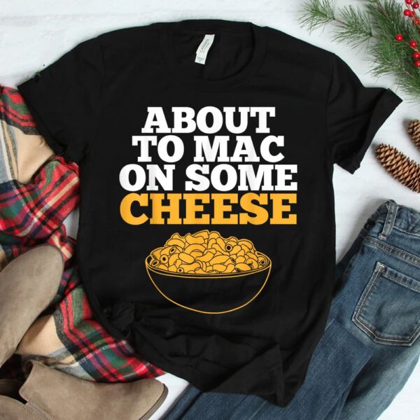 Mac And Cheese About To Mac On Some Cheese Shirt