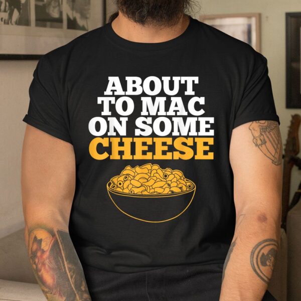 Mac And Cheese About To Mac On Some Cheese Shirt