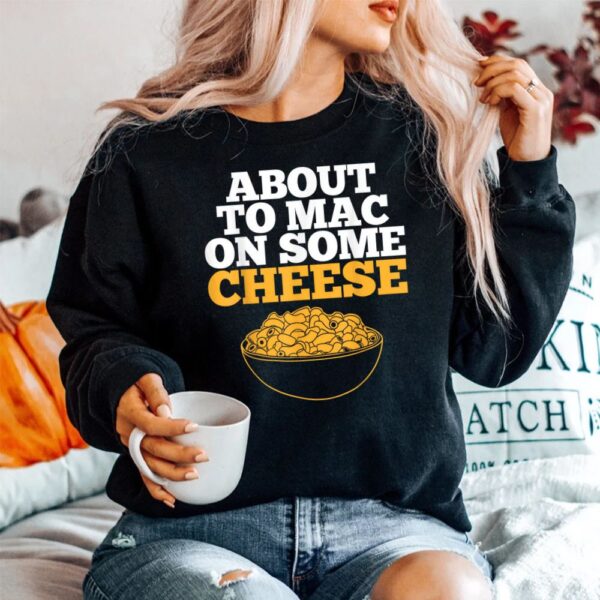 Mac And Cheese About To Mac On Some Cheese Shirt