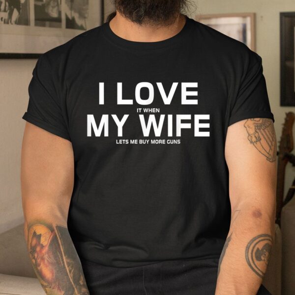 I Love It When My Wife Lets Me Buy More Guns Shirt