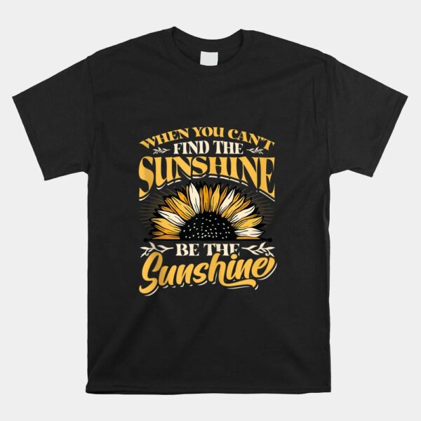 When You Cant Find The Sunshine Be The Sunshine Shirt
