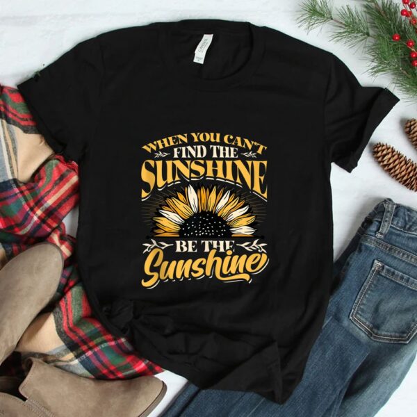 When You Cant Find The Sunshine Be The Sunshine Shirt