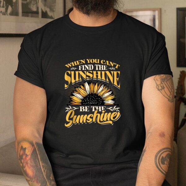 When You Cant Find The Sunshine Be The Sunshine Shirt
