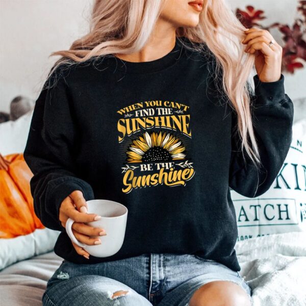 When You Cant Find The Sunshine Be The Sunshine Shirt