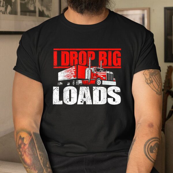 I Drop Big Loads Semi Truck Driver Trucking Truckers Shirt