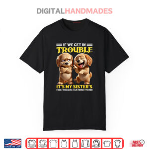 Dogs If We Get In Trouble It’s My Sister’s Fault Funny Shirt
