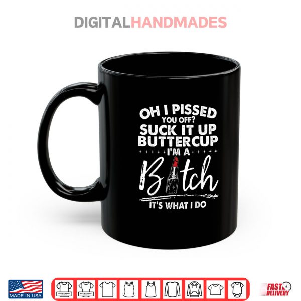Mug Oh I Pissed You Off Suck It Up Buttercup Im A Btch Its What Shirt