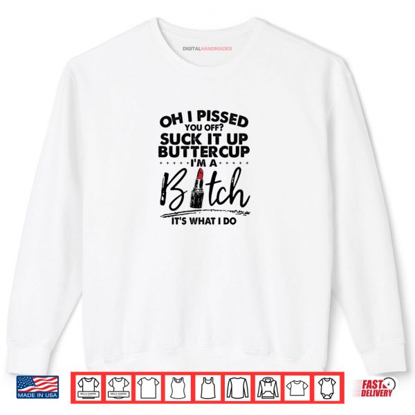Sweatshirt Oh I Pssed You Off Suck It Up Buttercup Im A Btch Its What Shirt