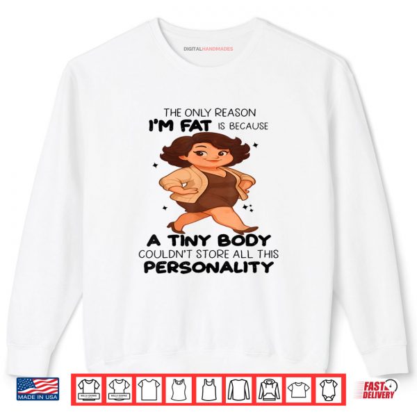 Sweatshirt The Only Reason Im Fat Is Because A Tiny Body Couldnt Shirt