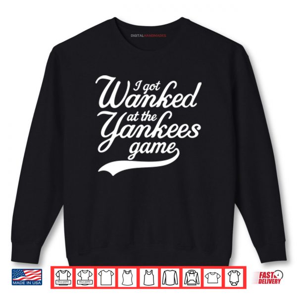 Sweatshirt I Got Wanked At The Yankees Game Shirt