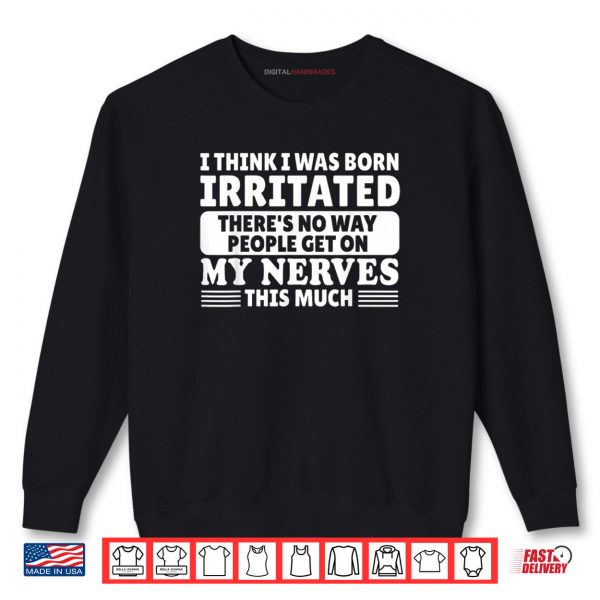 Sweatshirt I Think I was Born Irritated Theres No Way People Get On Shirt