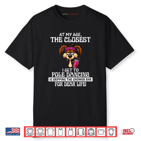 At My Age The Closest I Get To Pole Dancing Is Gripping The Shower Bar Shirt