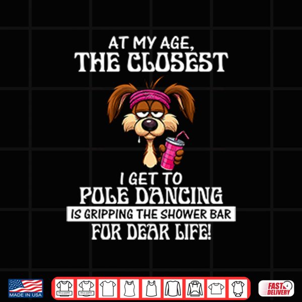 Design At My Age The Closest I Get To Pole Dancing Is Gripping The Shower Bar Shirt