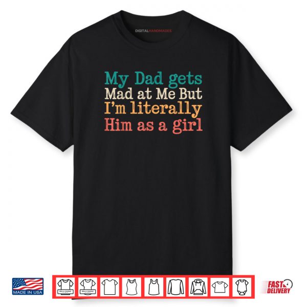 My Dad Gets Mad At Me But I’m Literally Him As A Girl Shirt