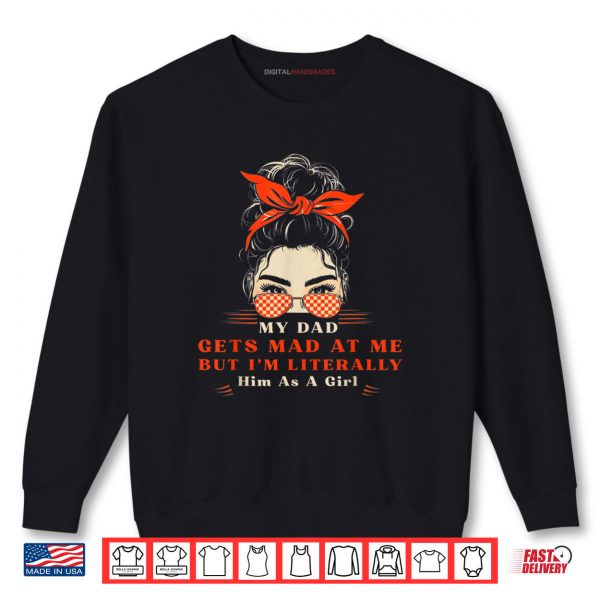 Sweatshirt My Dad Gets Mad At Me But Im Literally Him As A Girl Shirt