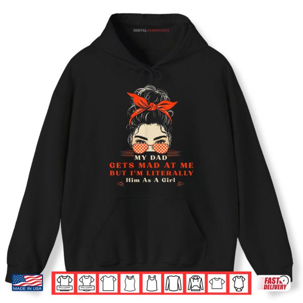 Hoodie My Dad Gets Mad At Me But Im Literally Him As A Girl Shirt