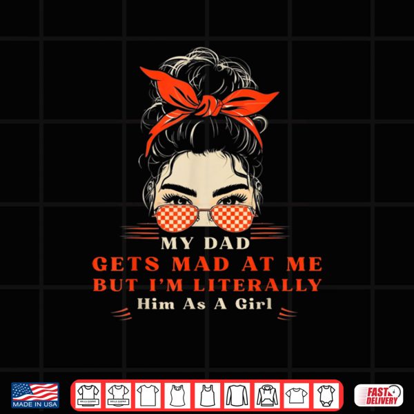 Design My Dad Gets Mad At Me But Im Literally Him As A Girl Shirt