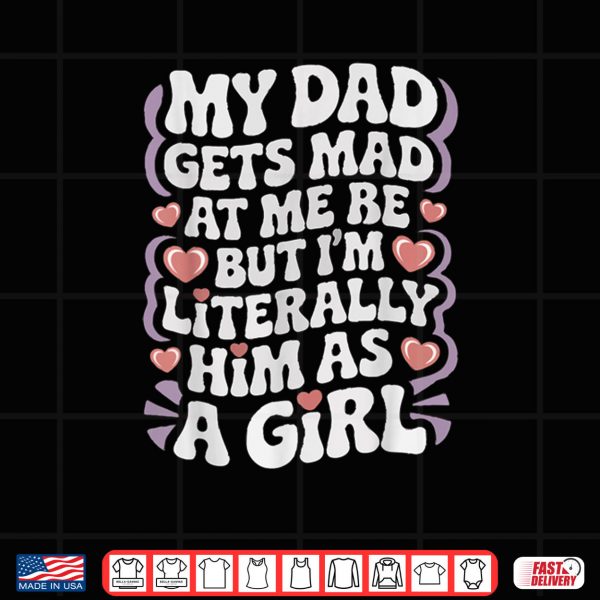 Design My Dad Gets Mad at Me But Im Literally Him As a Girl Funny Shirt
