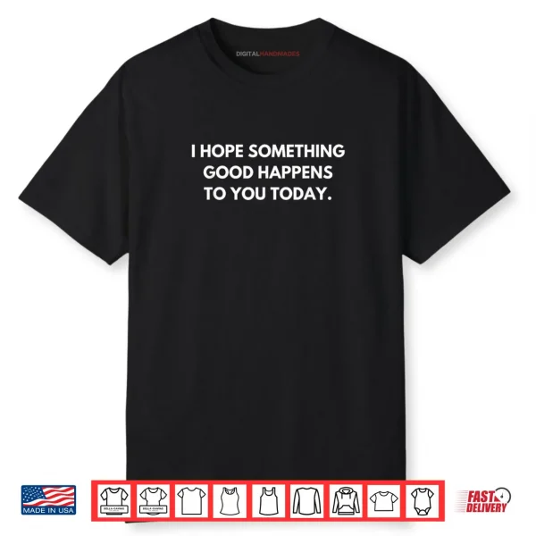 I Hope Something Good Happens To You Today Shirt