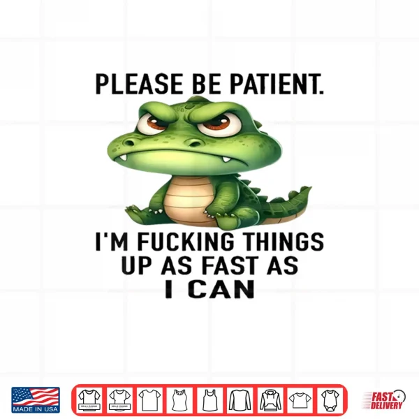 Design Alligator Please Be Patient Im Fucking Things Up As Fast Shirt