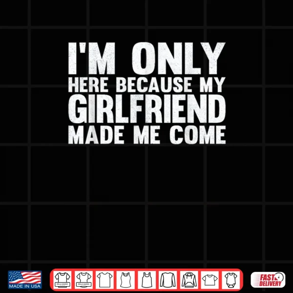 Design Im Only Here Because My Girlfriend Made Me Come Boyfriend Shirt