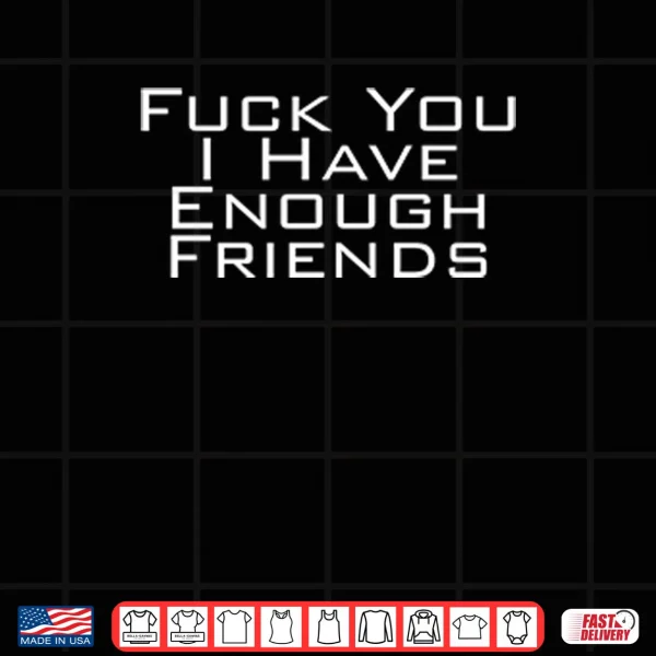 Design Fuck You I Have Enough Friends Shirt