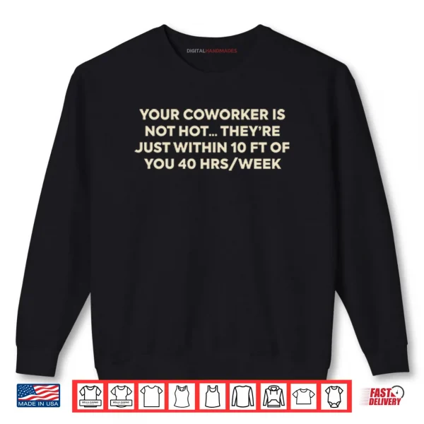 Sweatshirt Your Coworker Is Not Hot Theyre Just Within 10 Ft Of You 4 Hrs Week Shirt