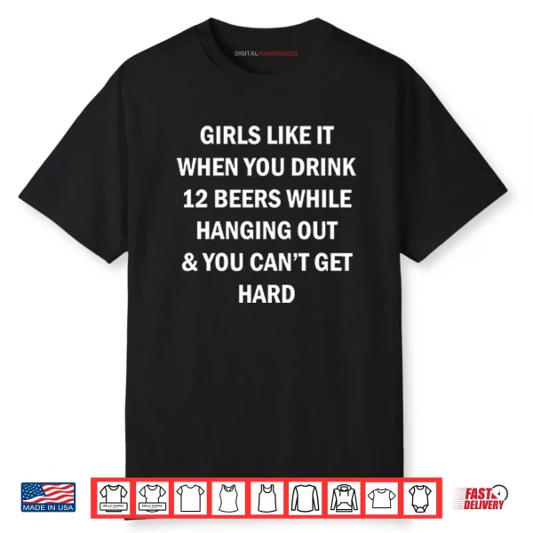Girls Like It When You Drink 12 Beers While Hanging Out And You Can’t Get Hard Shirt
