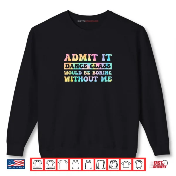 Sweatshirt Admit It Dance Class Would Be Boring Without Me Funny Dancer Shirt