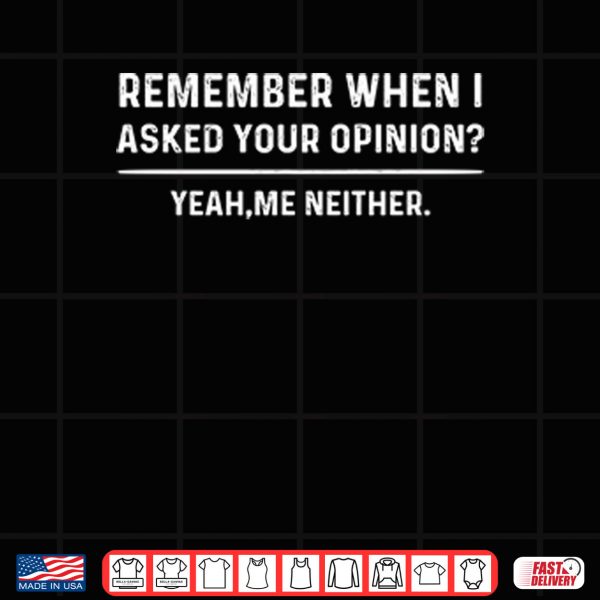 Design Remember When I Asked Your Opinion Yeah Me Neither Shirt