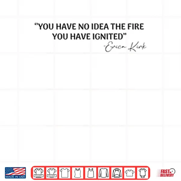 Design You Have No Idea The Fire You Have Ignited Erica Kirk Shirt