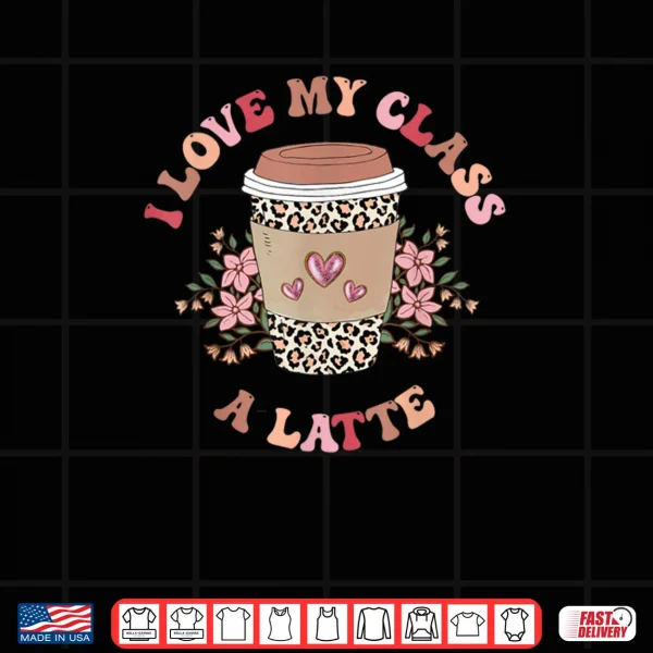 Design I Love My Class A Latte Coffee Teacher 100th Day Of School Shirt