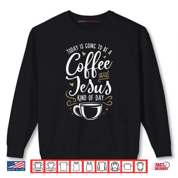 Sweatshirt Today Is Going To Be A Coffee And Jesus Kind Of Day Shirt