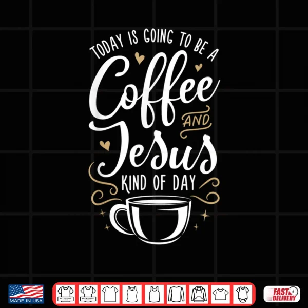 Design Today Is Going To Be A Coffee And Jesus Kind Of Day Shirt