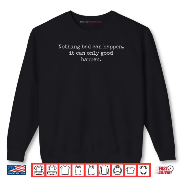 Sweatshirt Nothing Bad Can Happen It Can Only Good Happen Quote Shirt