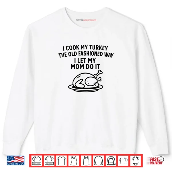 Sweatshirt I Cook My Turkey The Old Fashioned Way I Let My Mom Do It Funny Shirt