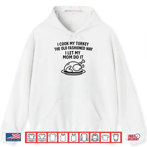 Hoodie I Cook My Turkey The Old Fashioned Way I Let My Mom Do It Funny Shirt