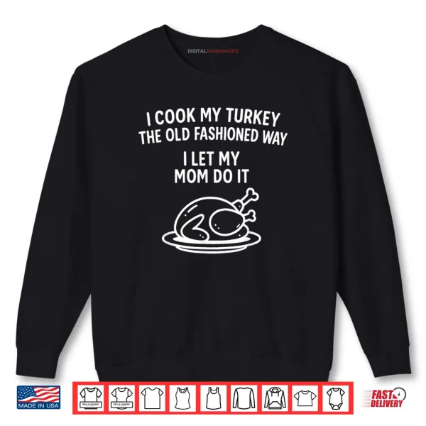 Sweatshirt I Cook My Turkey The Old Fashioned Way I Let My Mom Do It Shirt