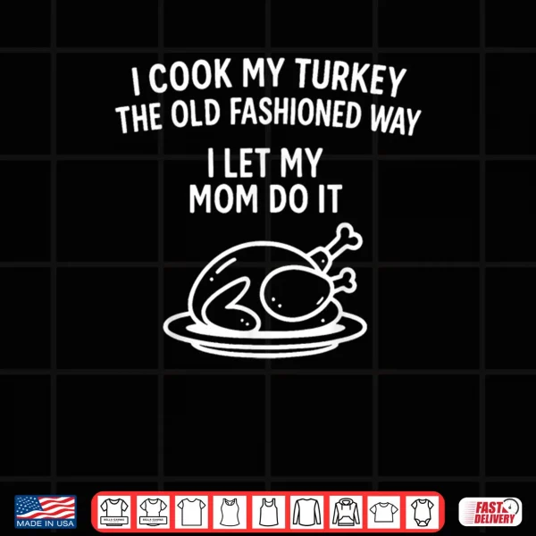 Design I Cook My Turkey The Old Fashioned Way I Let My Mom Do It Shirt