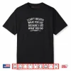 I Can’t Believe What You Say Because I See What You Do Shirt