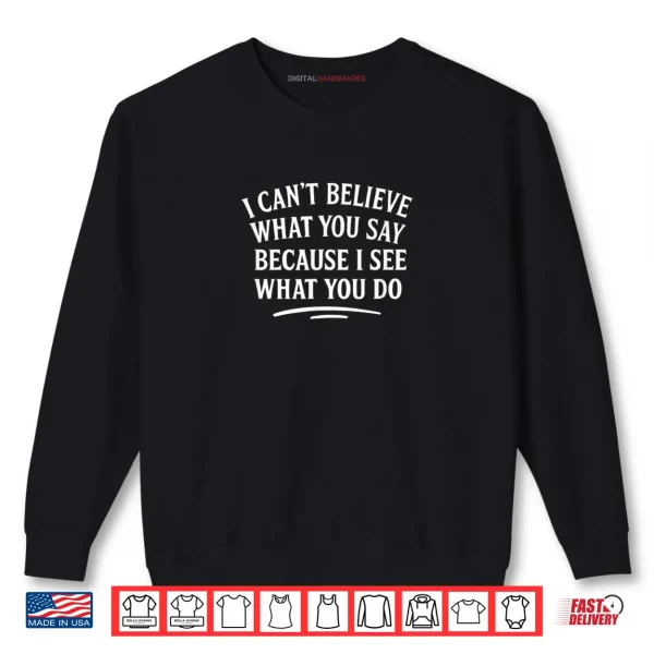 Sweatshirt I Cant Believe What You Say Because I See What You Do Shirt