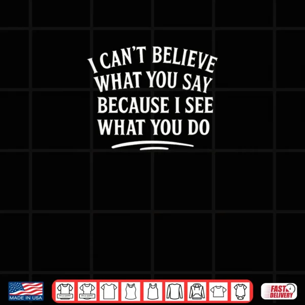Design I Cant Believe What You Say Because I See What You Do Shirt